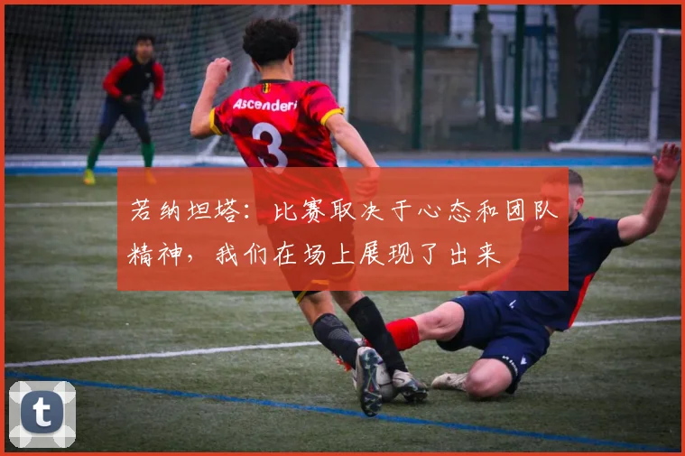 若纳坦塔：比赛取决于心态和团队精神，我们在场上展现了出来