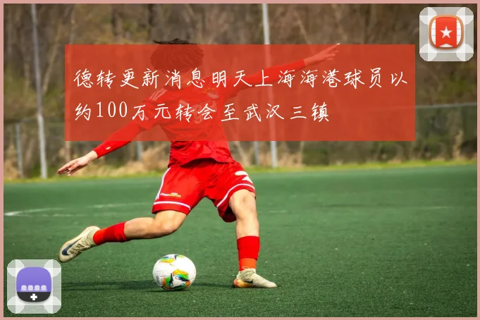 德转更新消息明天上海海港球员以约100万元转会至武汉三镇