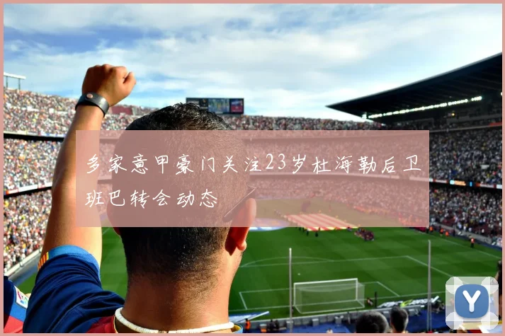 多家意甲豪门关注23岁杜海勒后卫班巴转会动态