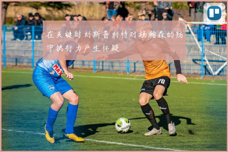 在关键时刻斯普利特对杨瀚森的防守执行力产生怀疑