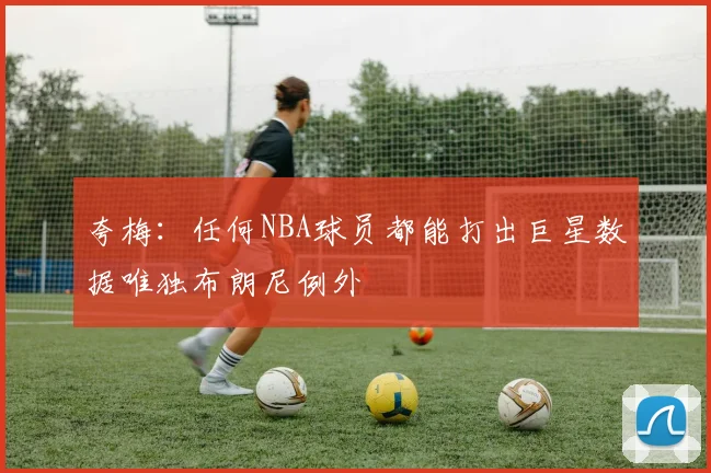 夸梅：任何NBA球员都能打出巨星数据唯独布朗尼例外