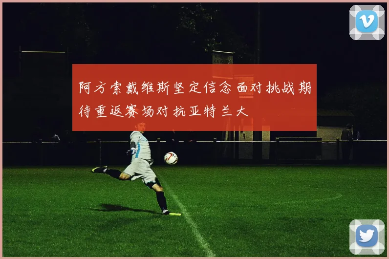 阿方索戴维斯坚定信念面对挑战期待重返赛场对抗亚特兰大
