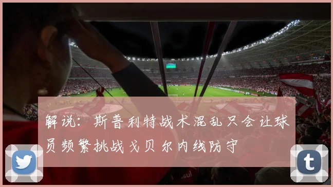 解说：斯普利特战术混乱只会让球员频繁挑战戈贝尔内线防守