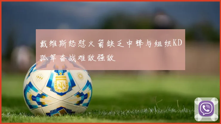 戴维斯怒怼火箭缺乏中锋与组织KD孤军奋战难敌强敌