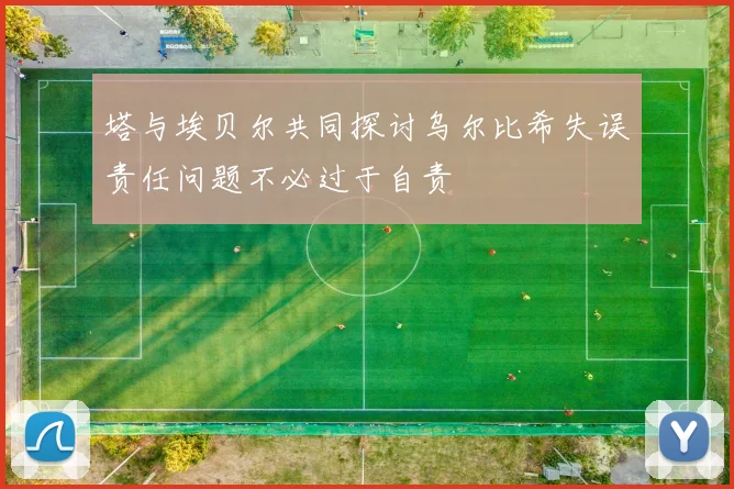 塔与埃贝尔共同探讨乌尔比希失误责任问题不必过于自责