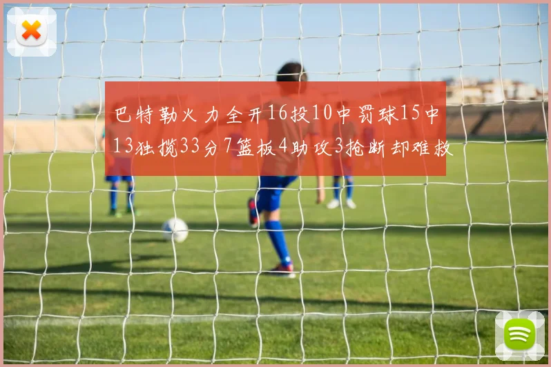 巴特勒火力全开16投10中罚球15中13独揽33分7篮板4助攻3抢断却难救球队