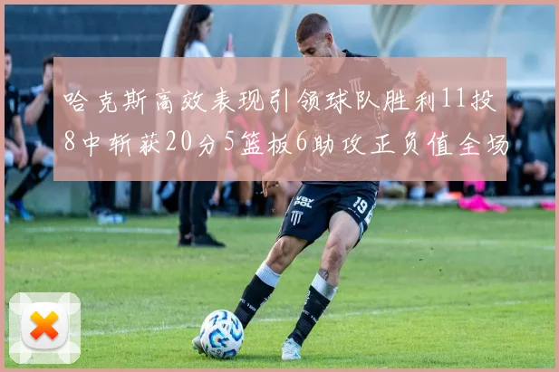 哈克斯高效表现引领球队胜利11投8中斩获20分5篮板6助攻正负值全场最佳