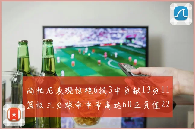 尚帕尼表现惊艳6投3中贡献13分11篮板三分球命中率高达60正负值22