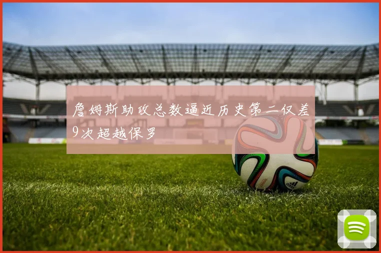 詹姆斯助攻总数逼近历史第二仅差9次超越保罗