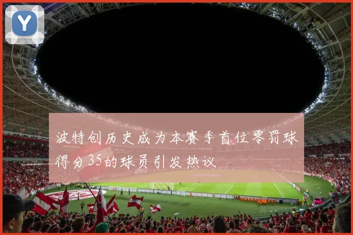 波特创历史成为本赛季首位零罚球得分35的球员引发热议