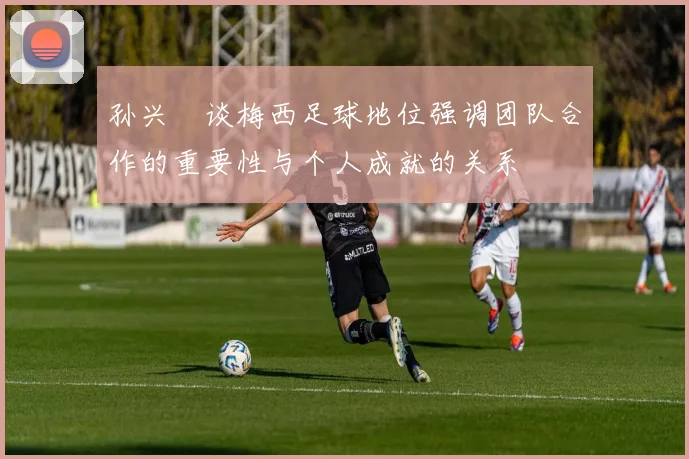 孙兴慜谈梅西足球地位强调团队合作的重要性与个人成就的关系