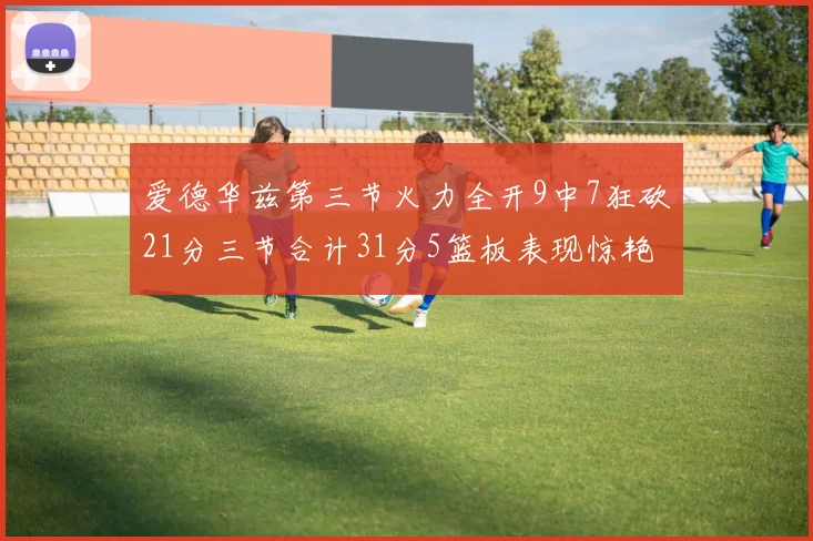 爱德华兹第三节火力全开9中7狂砍21分三节合计31分5篮板表现惊艳