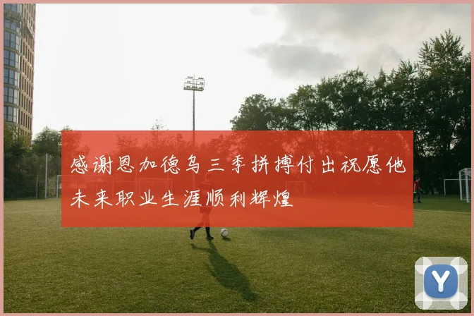 感谢恩加德乌三季拼搏付出祝愿他未来职业生涯顺利辉煌