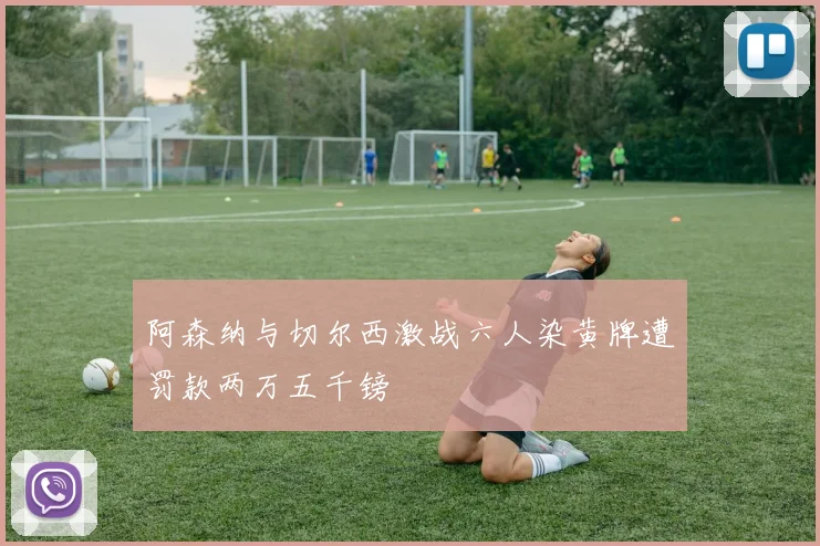 阿森纳与切尔西激战六人染黄牌遭罚款两万五千镑
