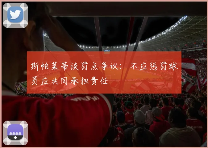 斯帕莱蒂谈罚点争议：不应惩罚球员应共同承担责任
