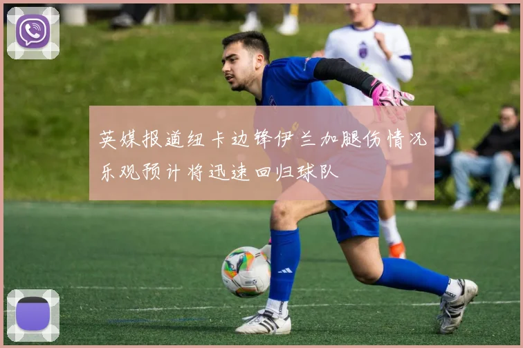 英媒报道纽卡边锋伊兰加腿伤情况乐观预计将迅速回归球队