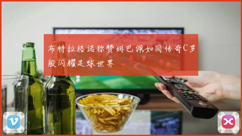 布特拉格诺称赞姆巴佩如同传奇C罗般闪耀足球世界