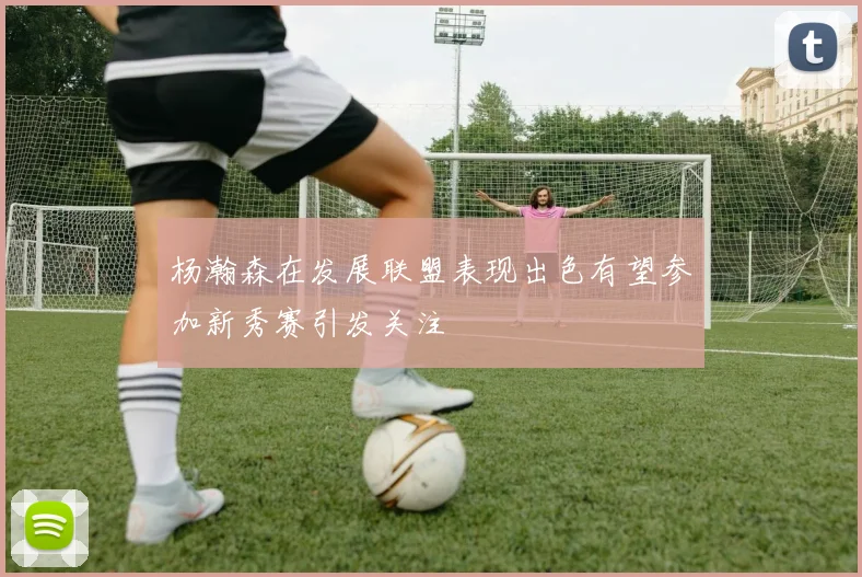 杨瀚森在发展联盟表现出色有望参加新秀赛引发关注