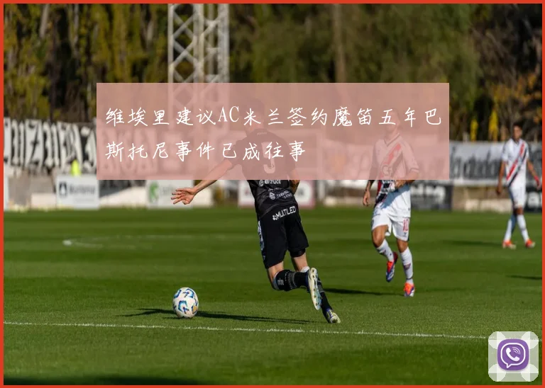 维埃里建议AC米兰签约魔笛五年巴斯托尼事件已成往事