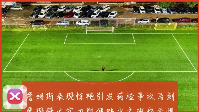 詹姆斯表现惊艳引发药检争议马刺展现强大实力即便缺少文班也无惧挑战