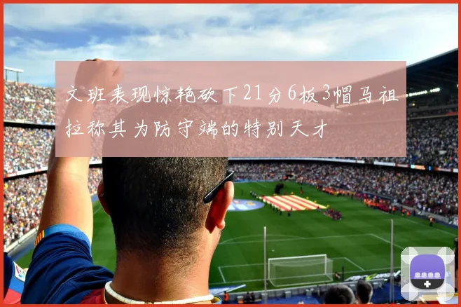 文班表现惊艳砍下21分6板3帽马祖拉称其为防守端的特别天才