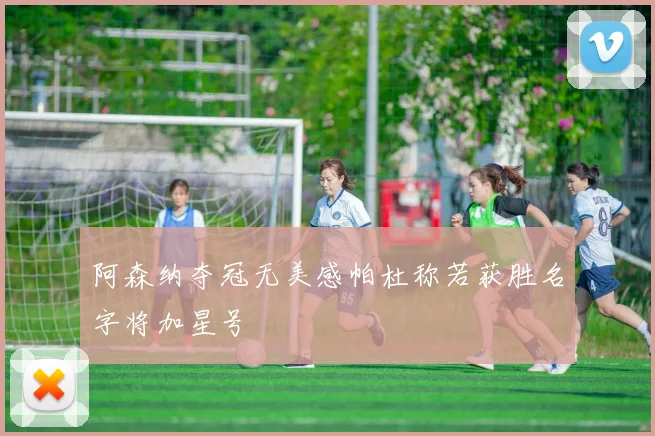 阿森纳夺冠无美感帕杜称若获胜名字将加星号