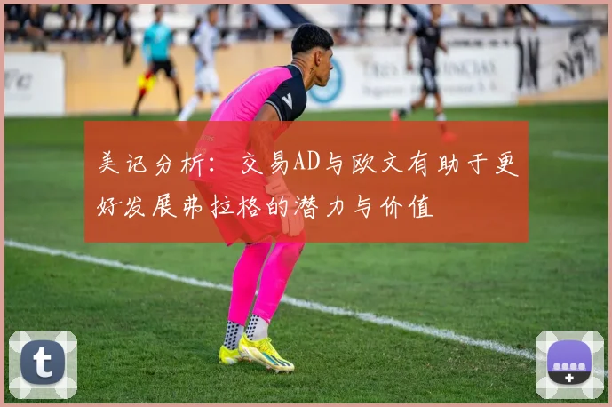 美记分析：交易AD与欧文有助于更好发展弗拉格的潜力与价值