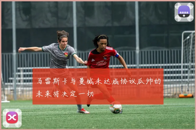 马雷斯卡与曼城未达成协议瓜帅的未来将决定一切