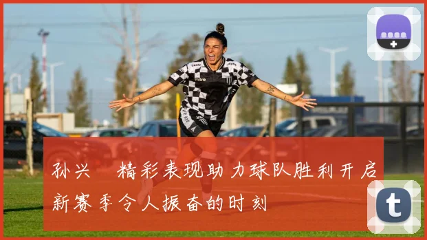 孙兴慜精彩表现助力球队胜利开启新赛季令人振奋的时刻