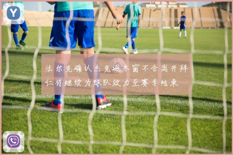 法尔克确认杰克逊冬窗不会离开拜仁将继续为球队效力至赛季结束