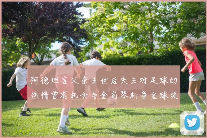 阿德坦言父亲去世后失去对足球的热情曾有机会与舍甫琴科争金球奖