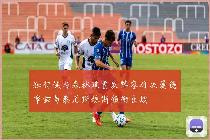 独行侠与森林狼首发阵容对决爱德华兹与泰厄斯琼斯领衔出战