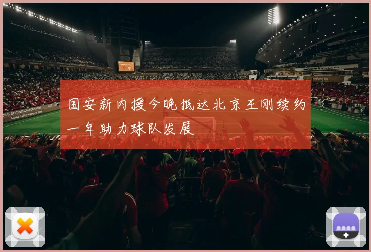 国安新内援今晚抵达北京王刚续约一年助力球队发展