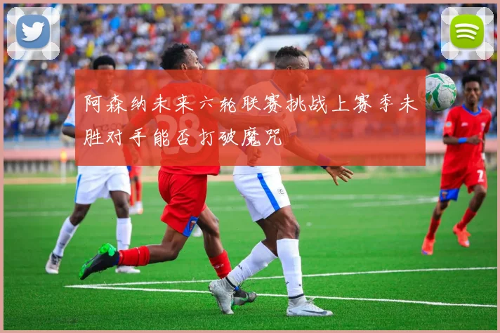 阿森纳未来六轮联赛挑战上赛季未胜对手能否打破魔咒