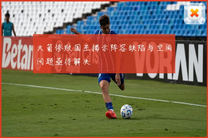 火箭惨败国王揭示阵容缺陷与空间问题亟待解决
