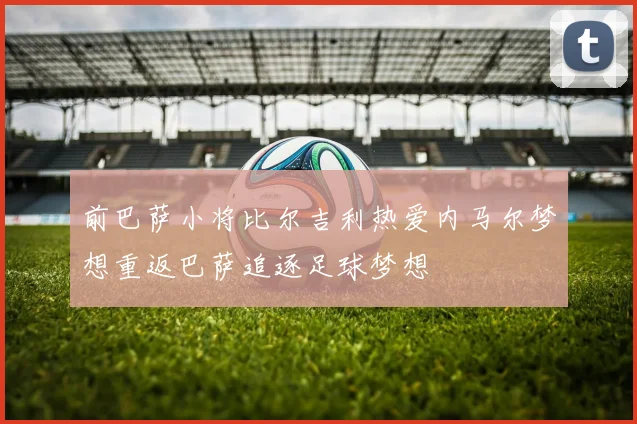 前巴萨小将比尔吉利热爱内马尔梦想重返巴萨追逐足球梦想