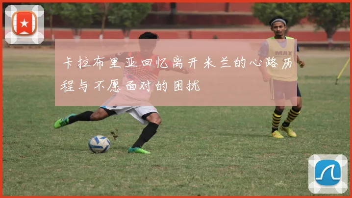 卡拉布里亚回忆离开米兰的心路历程与不愿面对的困扰