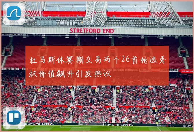 杜马斯休赛期交易两个26首轮选秀权价值飙升引发热议