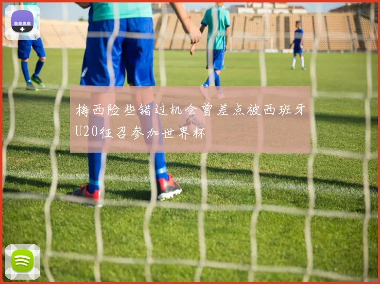 梅西险些错过机会曾差点被西班牙U20征召参加世界杯