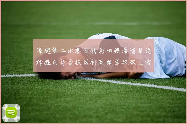漳超第二比赛日精彩回顾漳浦县逆转胜利与台投区补时绝杀双双上演