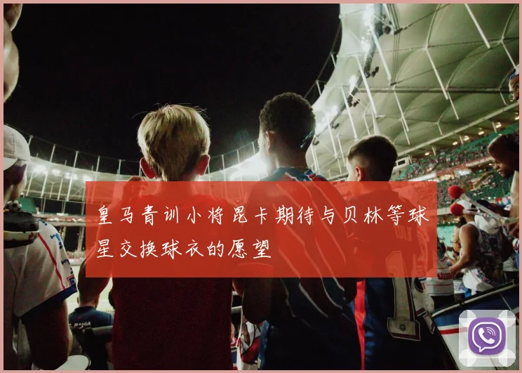 皇马青训小将昆卡期待与贝林等球星交换球衣的愿望