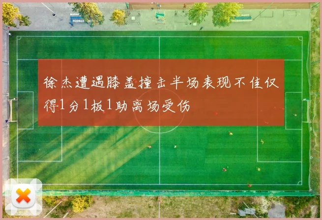 徐杰遭遇膝盖撞击半场表现不佳仅得1分1板1助离场受伤