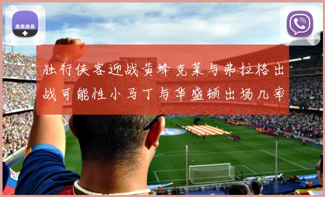 独行侠客迎战黄蜂克莱与弗拉格出战可能性小马丁与华盛顿出场几率高