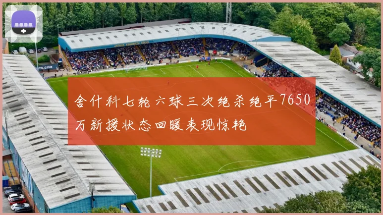 舍什科七轮六球三次绝杀绝平7650万新援状态回暖表现惊艳