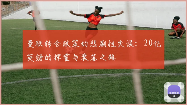 曼联转会政策的悲剧性失误：20亿英镑的挥霍与衰落之路
