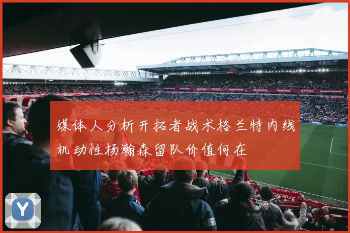 媒体人分析开拓者战术格兰特内线机动性杨瀚森留队价值何在