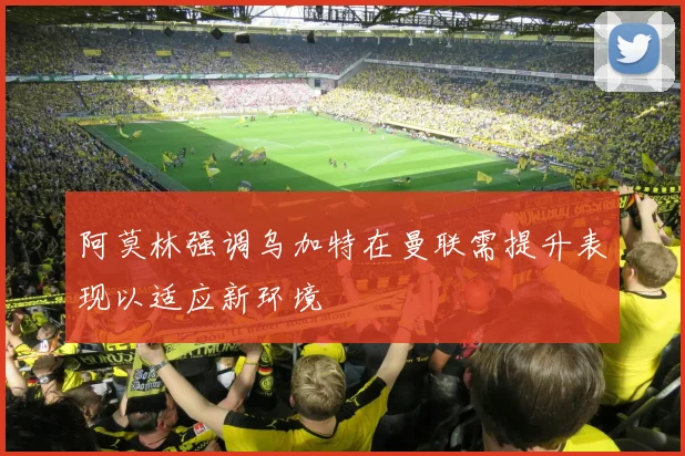 阿莫林强调乌加特在曼联需提升表现以适应新环境