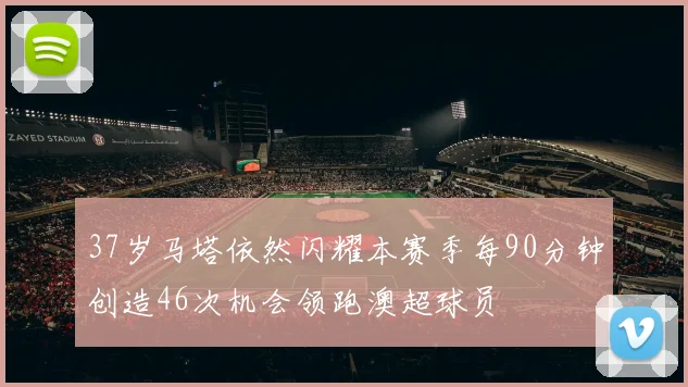 37岁马塔依然闪耀本赛季每90分钟创造46次机会领跑澳超球员