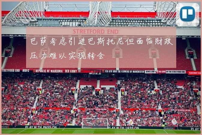 巴萨考虑引进巴斯托尼但面临财政压力难以实现转会