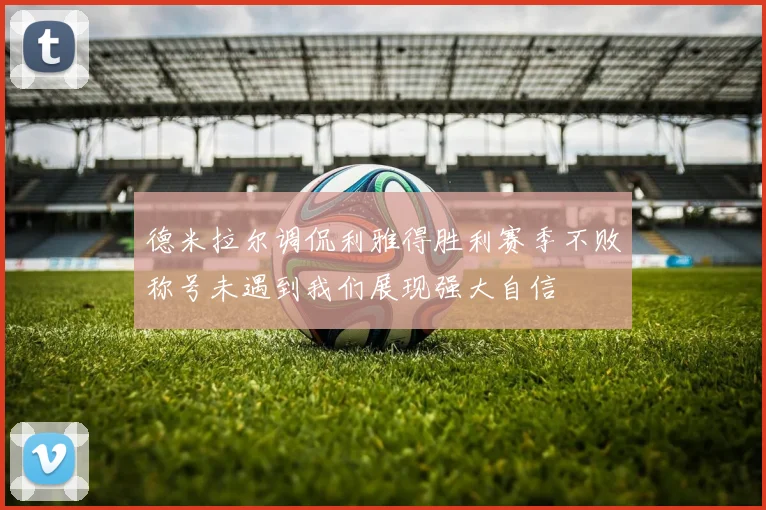德米拉尔调侃利雅得胜利赛季不败称号未遇到我们展现强大自信